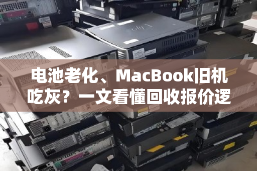 电池老化、MacBook旧机吃灰?一文看懂回收报价逻辑,别让情怀变废铁 电池老化、MacBook旧机吃灰?一文看懂回收报价逻辑,别让情怀变废铁