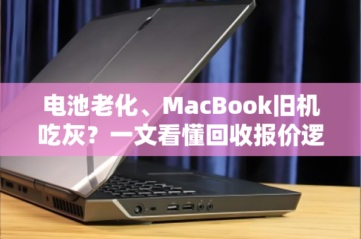 电池老化、MacBook旧机吃灰?一文看懂回收报价逻辑,别让情怀变废铁 电池老化、MacBook旧机吃灰?一文看懂回收报价逻辑,别让情怀变废铁