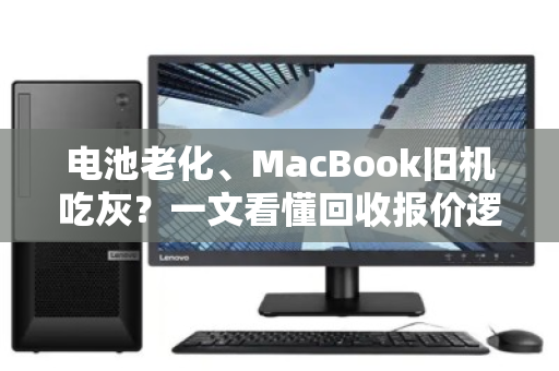 电池老化、MacBook旧机吃灰？一文看懂回收报价逻辑，别让情怀变废铁
