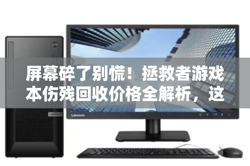 屏幕碎了别慌!拯救者游戏本伤残回收价格全解析,这样处理最划算 屏幕碎了别慌!拯救者游戏本伤残回收价格全解析,这样处理最划算
