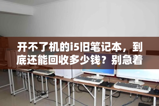 开不了机的i5旧笔记本,到底还能回收多少钱?别急着扔,先看这篇攻略 开不了机的i5旧笔记本,到底还能回收多少钱?别急着扔,先看这篇攻略