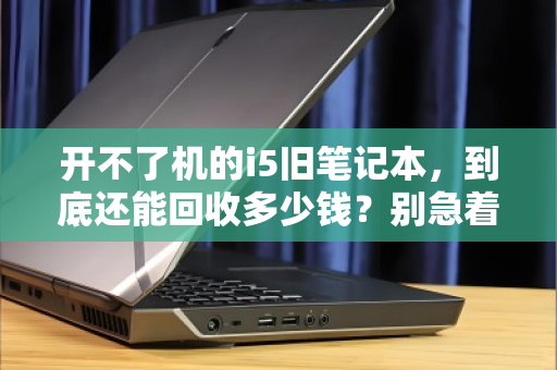 开不了机的i5旧笔记本,到底还能回收多少钱?别急着扔,先看这篇攻略 开不了机的i5旧笔记本,到底还能回收多少钱?别急着扔,先看这篇攻略