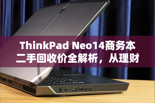 ThinkPad Neo14商务本二手回收价全解析,从理财神器到回血指南 ThinkPad Neo14商务本二手回收价全解析,从理财神器到回血指南