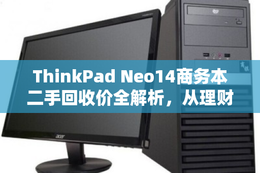 ThinkPad Neo14商务本二手回收价全解析,从理财神器到回血指南 ThinkPad Neo14商务本二手回收价全解析,从理财神器到回血指南