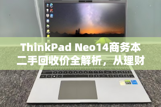 ThinkPad Neo14商务本二手回收价全解析，从理财神器到回血指南