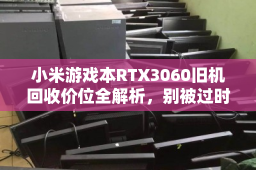 小米游戏本RTX3060旧机回收价位全解析,别被过时骗了,你的本子可能比想象中值钱 小米游戏本RTX3060旧机回收价位全解析,别被过时骗了,你的本子可能比想象中值钱