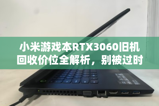 小米游戏本RTX3060旧机回收价位全解析,别被过时骗了,你的本子可能比想象中值钱 小米游戏本RTX3060旧机回收价位全解析,别被过时骗了,你的本子可能比想象中值钱