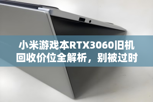 小米游戏本RTX3060旧机回收价位全解析，别被过时骗了，你的本子可能比想象中值钱