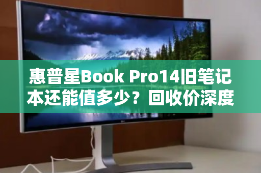 惠普星Book Pro14旧笔记本还能值多少？回收价深度解析，别让压箱底的它蒙尘