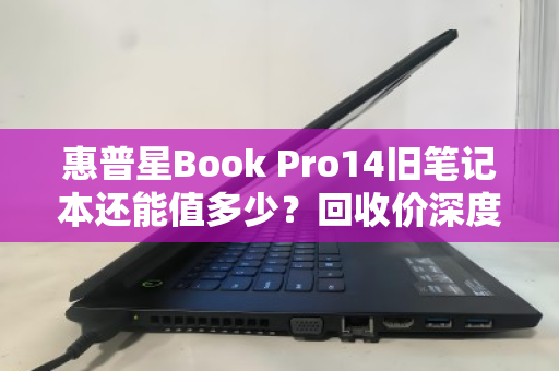 惠普星Book Pro14旧笔记本还能值多少？回收价深度解析，别让压箱底的它蒙尘