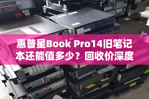 惠普星Book Pro14旧笔记本还能值多少？回收价深度解析，别让压箱底的它蒙尘