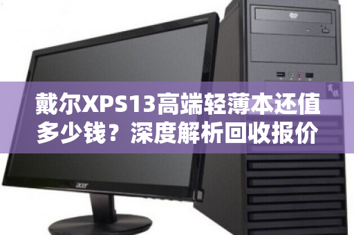戴尔XPS13高端轻薄本还值多少钱?深度解析回收报价背后的门道 戴尔XPS13高端轻薄本还值多少钱?深度解析回收报价背后的门道