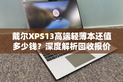 戴尔XPS13高端轻薄本还值多少钱?深度解析回收报价背后的门道 戴尔XPS13高端轻薄本还值多少钱?深度解析回收报价背后的门道