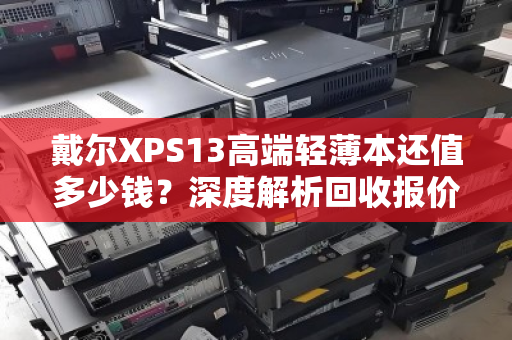 戴尔XPS13高端轻薄本还值多少钱？深度解析回收报价背后的门道