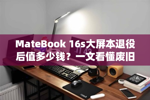 MateBook 16s大屏本退役后值多少钱?一文看懂废旧回收行情与避坑指南 MateBook 16s大屏本退役后值多少钱?一文看懂废旧回收行情与避坑指南