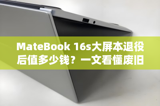 MateBook 16s大屏本退役后值多少钱?一文看懂废旧回收行情与避坑指南 MateBook 16s大屏本退役后值多少钱?一文看懂废旧回收行情与避坑指南