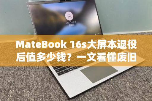 MateBook 16s大屏本退役后值多少钱？一文看懂废旧回收行情与避坑指南
