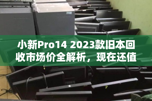 小新Pro14 2023款旧本回收市场价全解析,现在还值多少钱?怎么卖最划算? 小新Pro14 2023款旧本回收市场价全解析,现在还值多少钱?怎么卖最划算?
