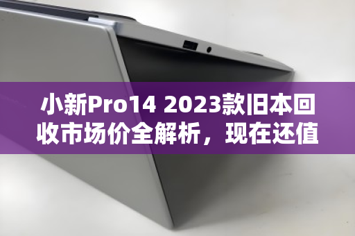 小新Pro14 2023款旧本回收市场价全解析,现在还值多少钱?怎么卖最划算? 小新Pro14 2023款旧本回收市场价全解析,现在还值多少钱?怎么卖最划算?