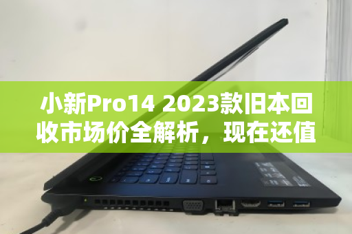 小新Pro14 2023款旧本回收市场价全解析，现在还值多少钱？怎么卖最划算？