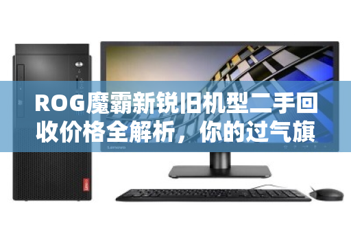 ROG魔霸新锐旧机型二手回收价格全解析,你的过气旗舰还值多少? ROG魔霸新锐旧机型二手回收价格全解析,你的过气旗舰还值多少?