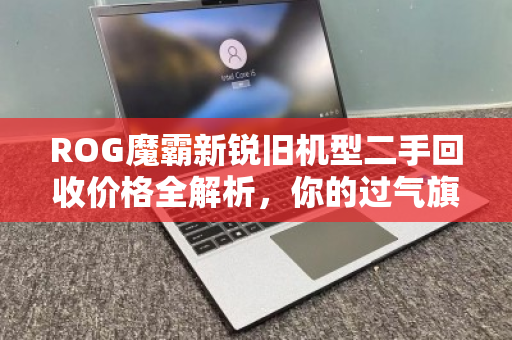 ROG魔霸新锐旧机型二手回收价格全解析,你的过气旗舰还值多少? ROG魔霸新锐旧机型二手回收价格全解析,你的过气旗舰还值多少?