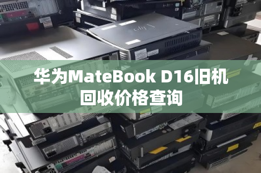华为MateBook D16旧机回收价格查询 华为MateBook D16旧机回收价格查询