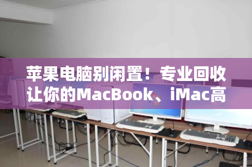 苹果电脑别闲置!专业回收让你的MacBook、iMac高价回血 苹果电脑别闲置!专业回收让你的MacBook、iMac高价回血