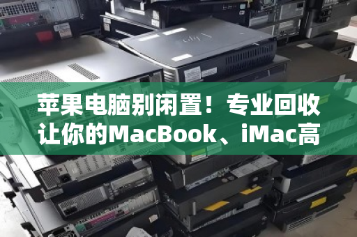苹果电脑别闲置!专业回收让你的MacBook、iMac高价回血 苹果电脑别闲置!专业回收让你的MacBook、iMac高价回血