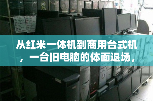 从红米一体机到商用台式机，一台旧电脑的体面退场，同城上门回收如何成为刚需？
