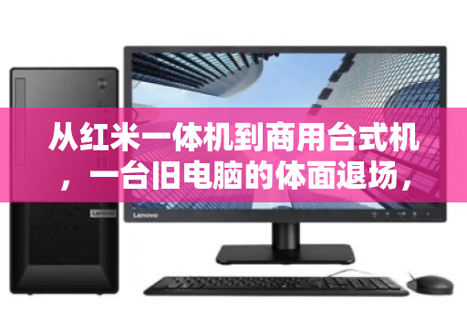 从红米一体机到商用台式机，一台旧电脑的体面退场，同城上门回收如何成为刚需？