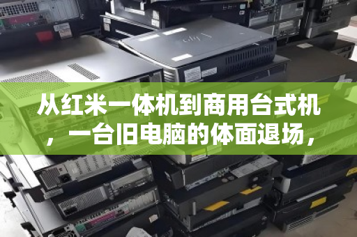 从红米一体机到商用台式机，一台旧电脑的体面退场，同城上门回收如何成为刚需？