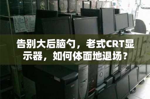 告别大后脑勺，老式CRT显示器，如何体面地退场？