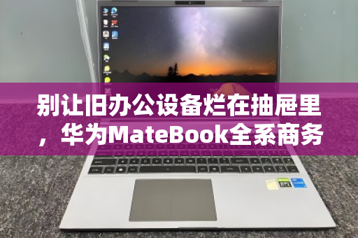 别让旧办公设备烂在抽屉里，华为MateBook全系商务本高价回收正当时