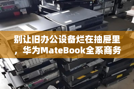 别让旧办公设备烂在抽屉里，华为MateBook全系商务本高价回收正当时