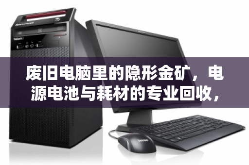废旧电脑里的隐形金矿,电源电池与耗材的专业回收,为何刻不容缓? 废旧电脑里的隐形金矿,电源电池与耗材的专业回收,为何刻不容缓?