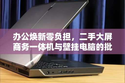 办公焕新零负担，二手大屏商务一体机与壁挂电脑的批量上门回收全指南