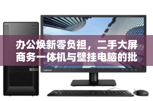 办公焕新零负担，二手大屏商务一体机与壁挂电脑的批量上门回收全指南