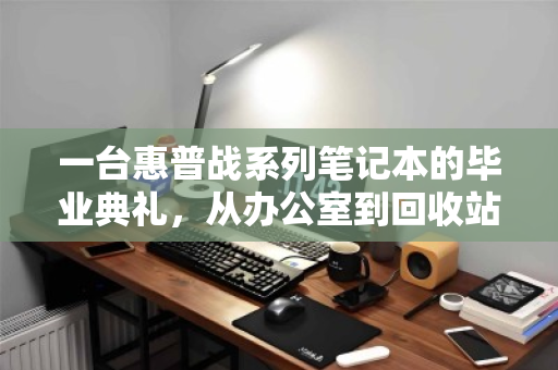 一台惠普战系列笔记本的毕业典礼，从办公室到回收站，如何体面谢幕？