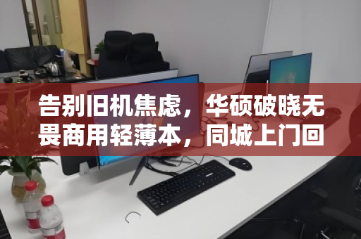 告别旧机焦虑，华硕破晓无畏商用轻薄本，同城上门回收的省心新解法