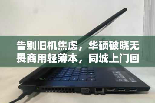 告别旧机焦虑，华硕破晓无畏商用轻薄本，同城上门回收的省心新解法