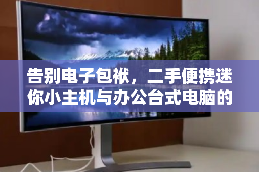 告别电子包袱,二手便携迷你小主机与办公台式电脑的智慧回收指南 告别电子包袱,二手便携迷你小主机与办公台式电脑的智慧回收指南