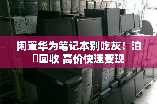 闲置华为笔记本别吃灰!泊祎回收 高价快速变现 闲置华为笔记本别吃灰!泊祎回收 高价快速变现