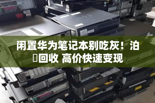 闲置华为笔记本别吃灰!泊祎回收 高价快速变现 闲置华为笔记本别吃灰!泊祎回收 高价快速变现