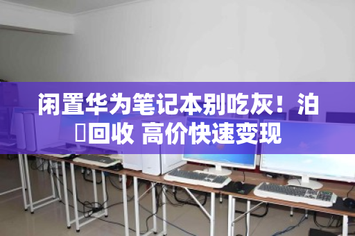 闲置华为笔记本别吃灰！泊祎回收 高价快速变现