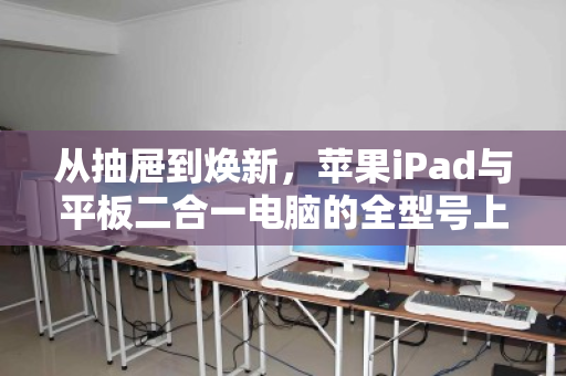 从抽屉到焕新,苹果iPad与平板二合一电脑的全型号上门回收,让闲置轻松变现 从抽屉到焕新,苹果iPad与平板二合一电脑的全型号上门回收,让闲置轻松变现