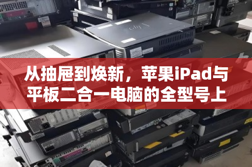 从抽屉到焕新，苹果iPad与平板二合一电脑的全型号上门回收，让闲置轻松变现