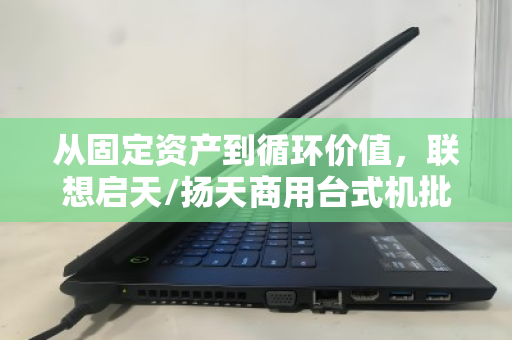 从固定资产到循环价值，联想启天/扬天商用台式机批量回收的智慧之道