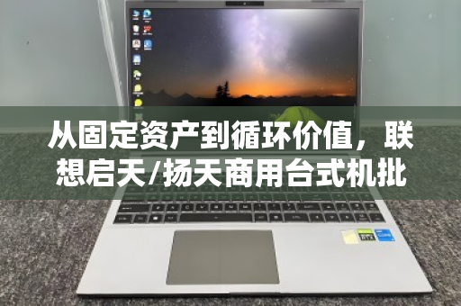 从固定资产到循环价值，联想启天/扬天商用台式机批量回收的智慧之道