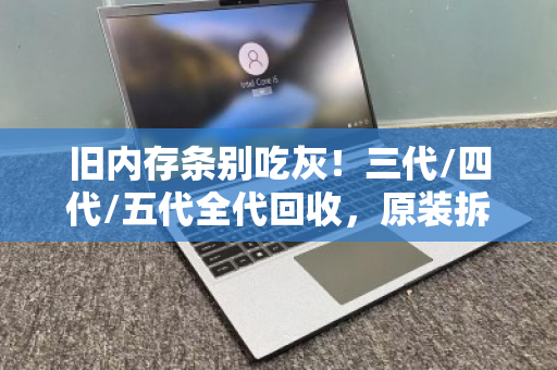 旧内存条别吃灰！三代/四代/五代全代回收，原装拆机条这样处理最值钱